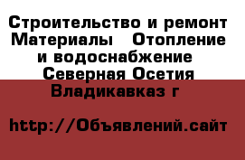 Строительство и ремонт Материалы - Отопление и водоснабжение. Северная Осетия,Владикавказ г.